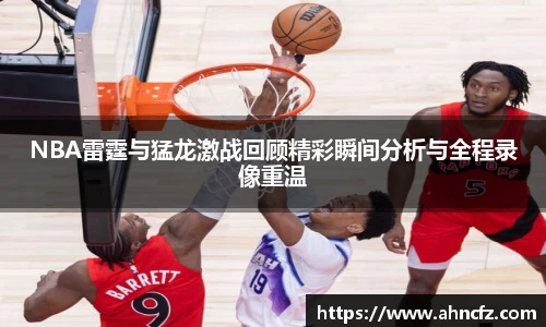 NBA雷霆与猛龙激战回顾精彩瞬间分析与全程录像重温